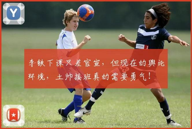 李铁下课只差官宣，但现在的舆论环境，土帅接班真的需要勇气！