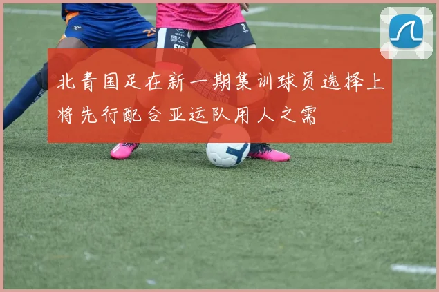 北青国足在新一期集训球员选择上将先行配合亚运队用人之需