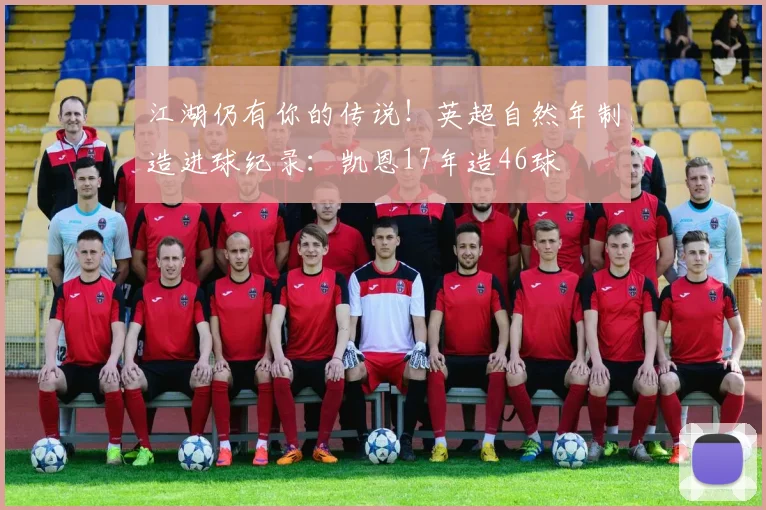 江湖仍有你的传说！英超自然年制造进球纪录：凯恩17年造46球