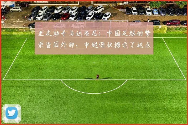 里皮助手马达洛尼：中国足球的繁荣皆因外部，中超现状揭示了这点