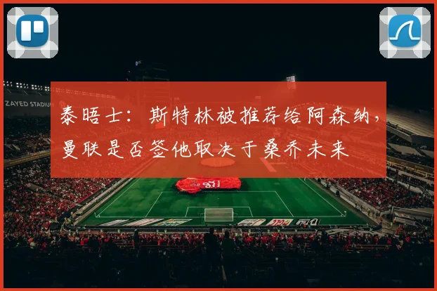 泰晤士：斯特林被推荐给阿森纳，曼联是否签他取决于桑乔未来