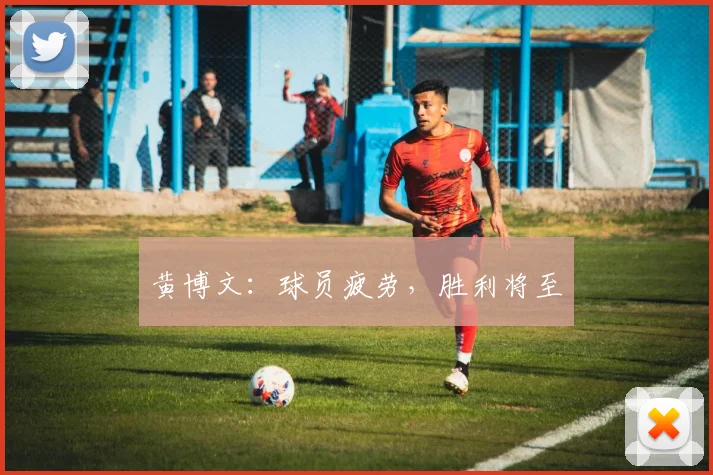 黄博文：球员疲劳，胜利将至