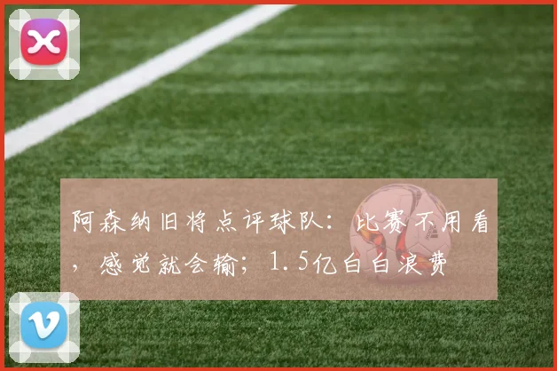 阿森纳旧将点评球队：比赛不用看，感觉就会输；1.5亿白白浪费