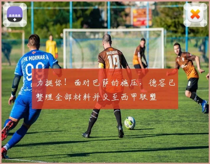 力挺你！面对巴萨的施压，德容已整理全部材料并交至西甲联盟