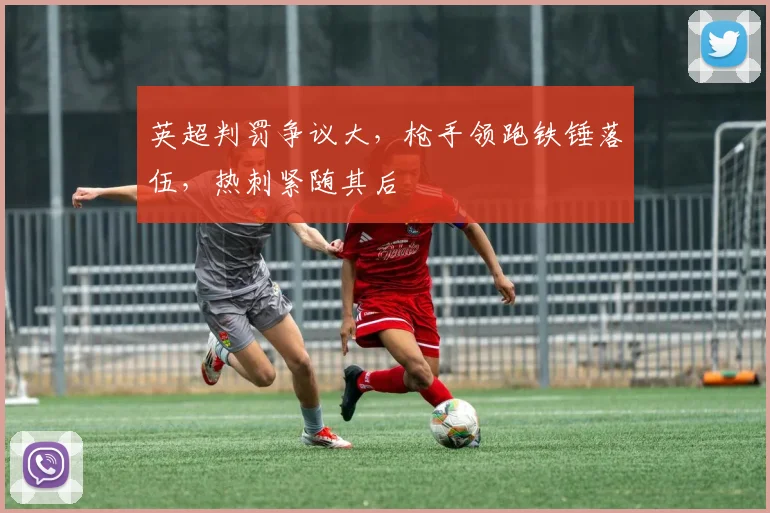 英超判罚争议大，枪手领跑铁锤落伍，热刺紧随其后
