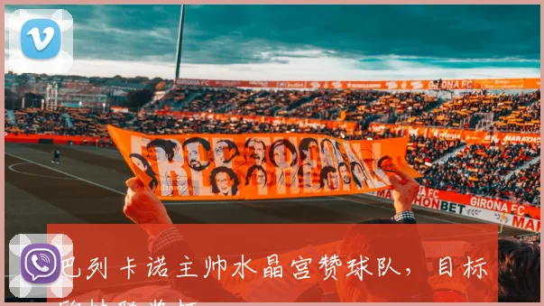 巴列卡诺主帅水晶宫赞球队，目标欧协联奖杯