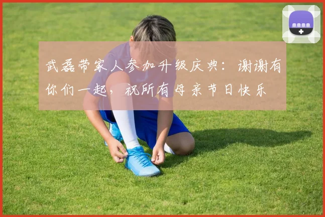 武磊带家人参加升级庆典：谢谢有你们一起，祝所有母亲节日快乐