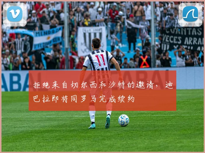 拒绝来自切尔西和沙特的邀请，迪巴拉即将同罗马完成续约