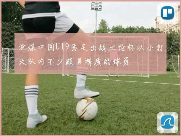 津媒中国U19男足出战土伦杯以小打大队内不少颇具潜质的球员