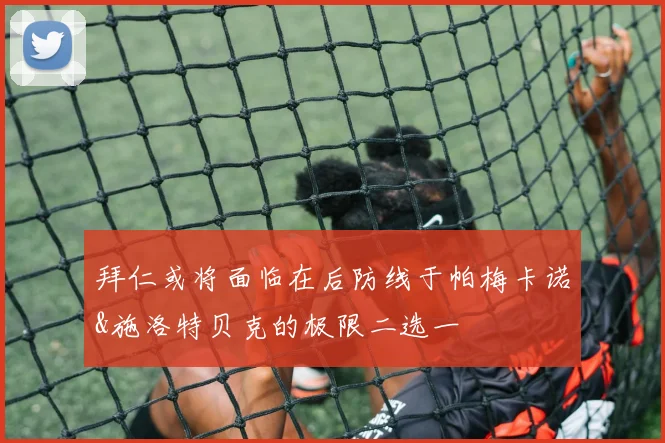 拜仁或将面临在后防线于帕梅卡诺&施洛特贝克的极限二选一