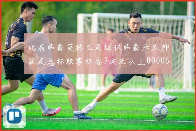 比肩弗爵英格兰足坛仅弗爵和瓜帅获足总杯联赛杯各3次及以上0000644