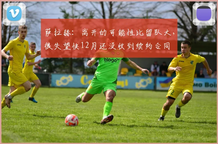 萨拉赫：离开的可能性比留队大，很失望快12月还没收到续约合同