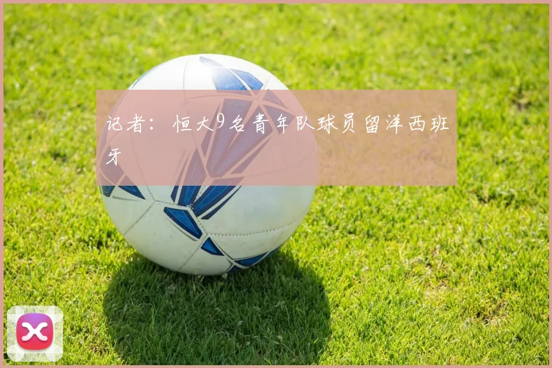 记者：恒大9名青年队球员留洋西班牙