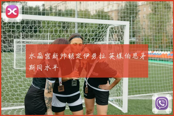 水晶宫新帅锁定伊劳拉 英媒伯恩茅斯同水平