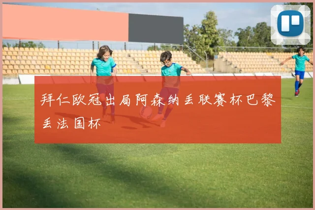 拜仁欧冠出局阿森纳丢联赛杯巴黎丢法国杯