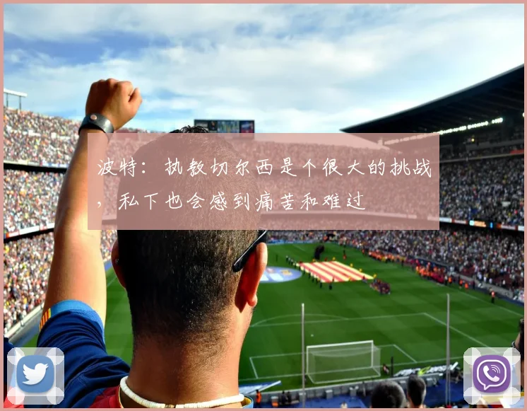 波特：执教切尔西是个很大的挑战，私下也会感到痛苦和难过