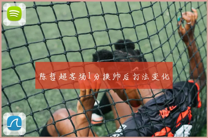 陈哲超客场1分换帅后打法变化