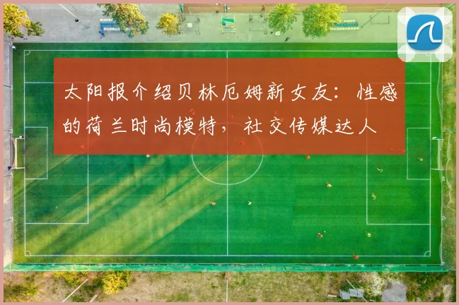 太阳报介绍贝林厄姆新女友：性感的荷兰时尚模特，社交传媒达人